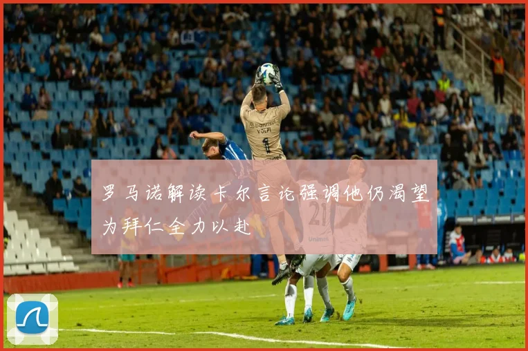 罗马诺解读卡尔言论强调他仍渴望为拜仁全力以赴