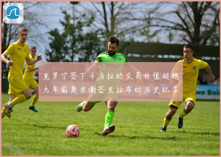 克罗宁签下卡马拉的交易价值超越九年前奥尔谢签克拉布的历史纪录