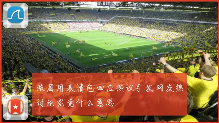 浓眉用表情包回应热议引发网友热讨论究竟什么意思