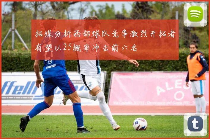 拓媒分析西部球队竞争激烈开拓者有望以25概率冲击前六名