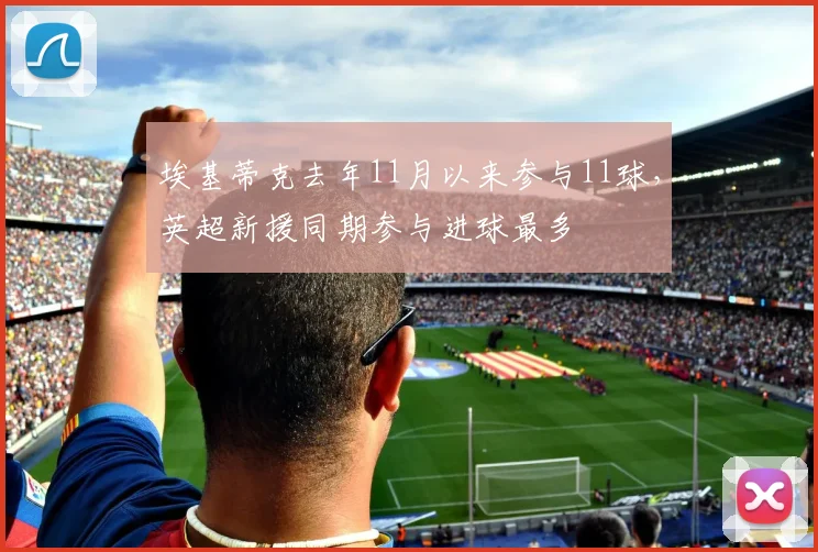 埃基蒂克去年11月以来参与11球，英超新援同期参与进球最多