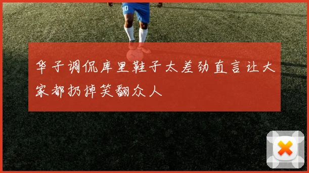 华子调侃库里鞋子太差劲直言让大家都扔掉笑翻众人