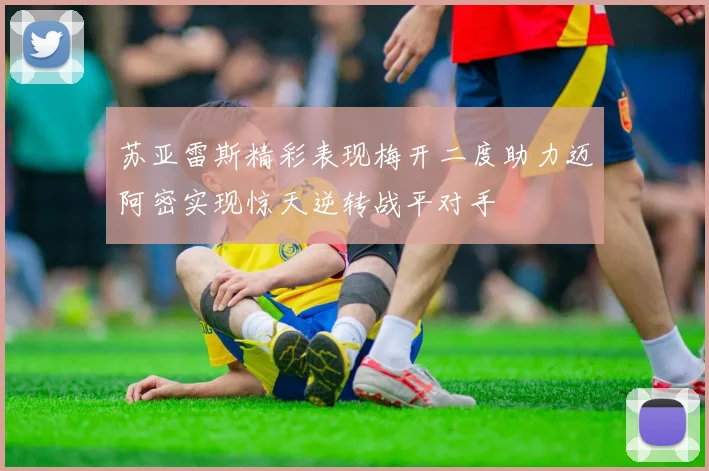 苏亚雷斯精彩表现梅开二度助力迈阿密实现惊天逆转战平对手