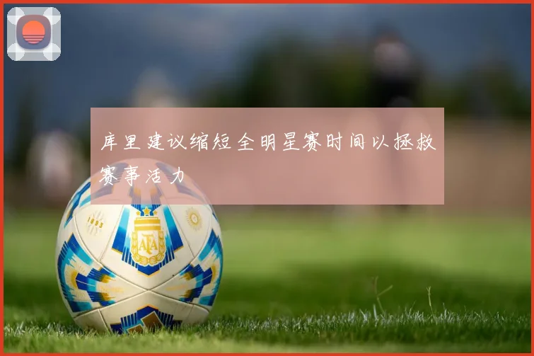 库里建议缩短全明星赛时间以拯救赛事活力