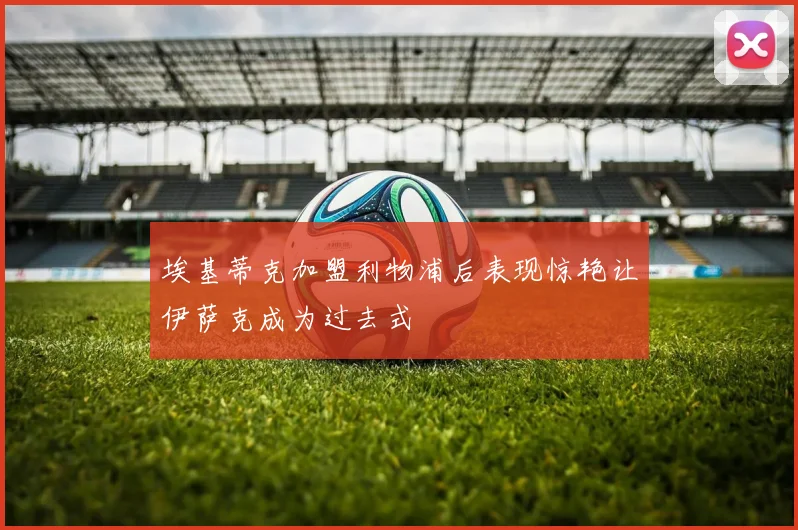 埃基蒂克加盟利物浦后表现惊艳让伊萨克成为过去式