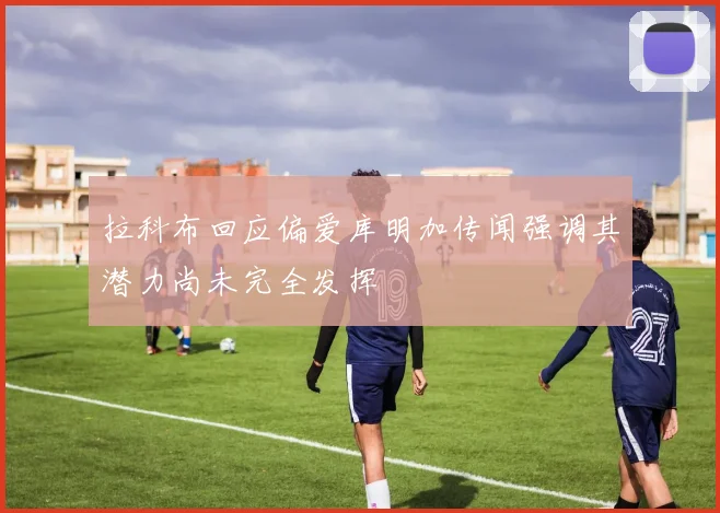 拉科布回应偏爱库明加传闻强调其潜力尚未完全发挥