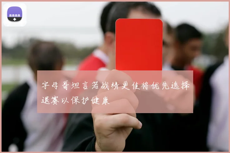 字母哥坦言若战绩更佳将优先选择退赛以保护健康