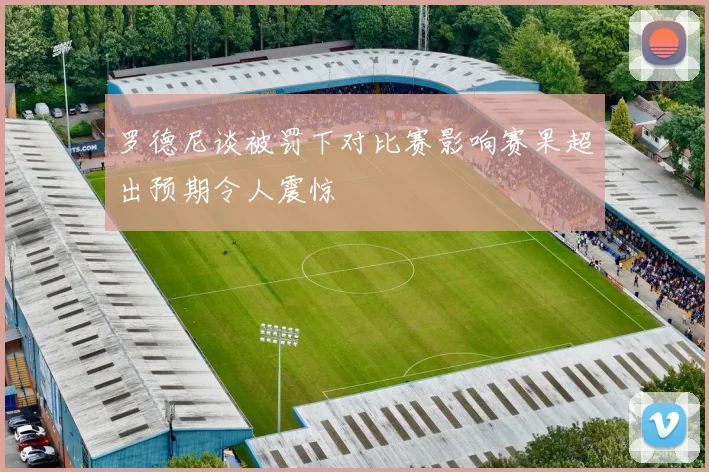 罗德尼谈被罚下对比赛影响赛果超出预期令人震惊