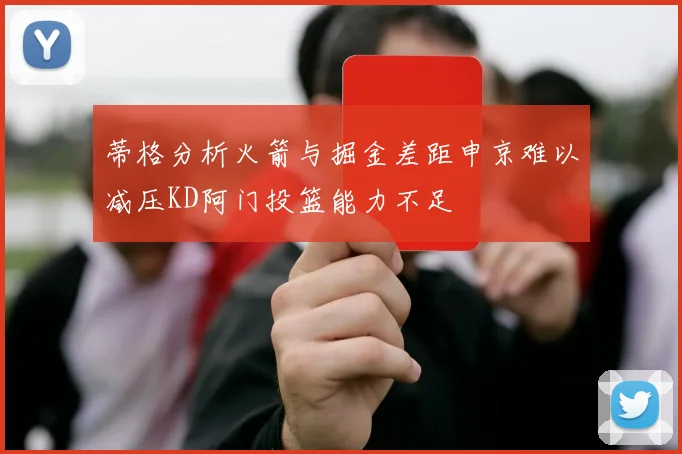 蒂格分析火箭与掘金差距申京难以减压KD阿门投篮能力不足