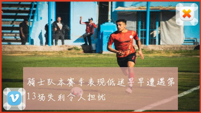 骑士队本赛季表现低迷早早遭遇第13场失利令人担忧