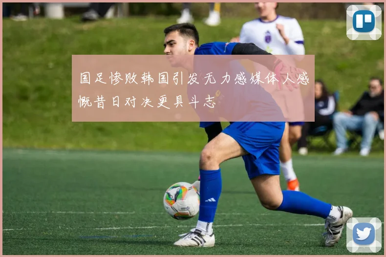 国足惨败韩国引发无力感媒体人感慨昔日对决更具斗志