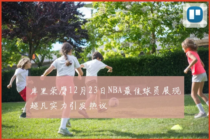 库里荣膺12月23日NBA最佳球员展现超凡实力引发热议