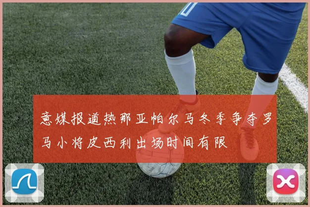 意媒报道热那亚帕尔马冬季争夺罗马小将皮西利出场时间有限