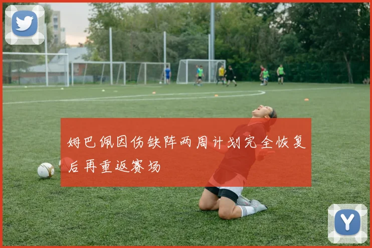 姆巴佩因伤缺阵两周计划完全恢复后再重返赛场