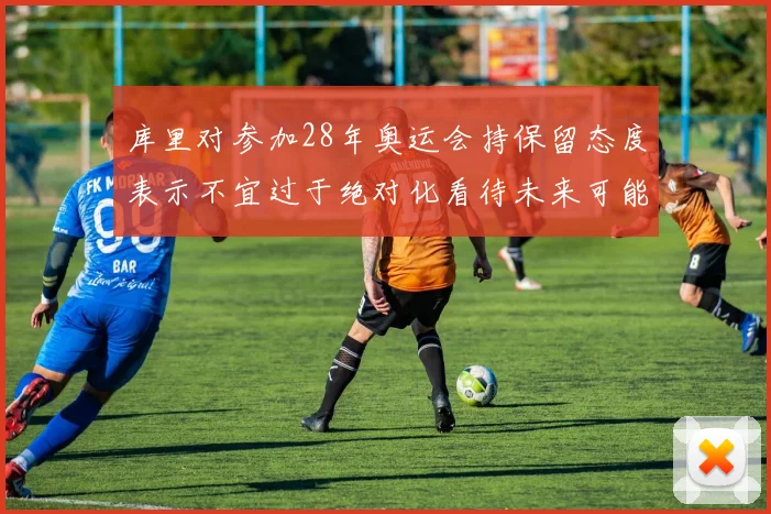 库里对参加28年奥运会持保留态度表示不宜过于绝对化看待未来可能性