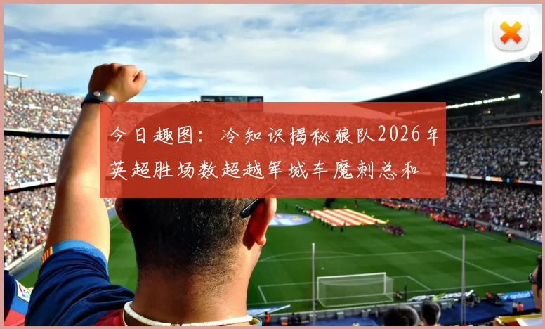 今日趣图：冷知识揭秘狼队2026年英超胜场数超越军城车魔刺总和