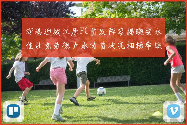 海港迎战江原FC首发阵容揭晓安永佳让克劳德卢永涛首次亮相杨希缺席