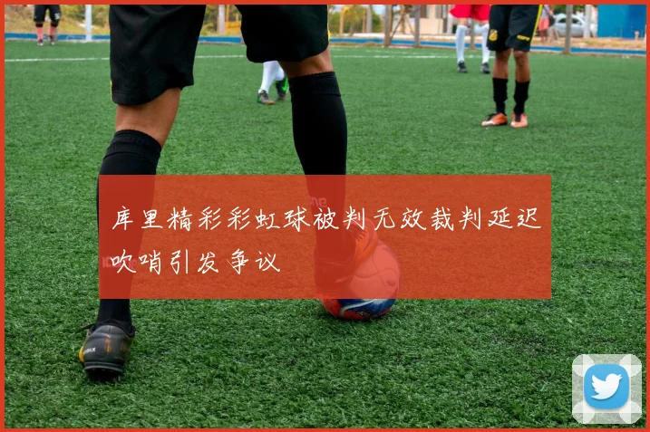 库里精彩彩虹球被判无效裁判延迟吹哨引发争议