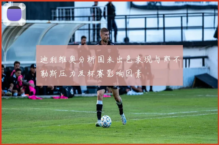 迪利维奥分析国米出色表现与那不勒斯压力及杯赛影响因素
