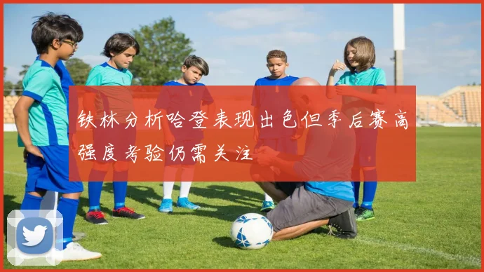 铁林分析哈登表现出色但季后赛高强度考验仍需关注