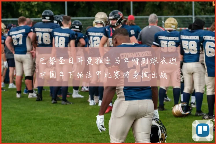 巴黎圣日耳曼推出马年特别球衣迎中国年下轮法甲比赛将身披出战