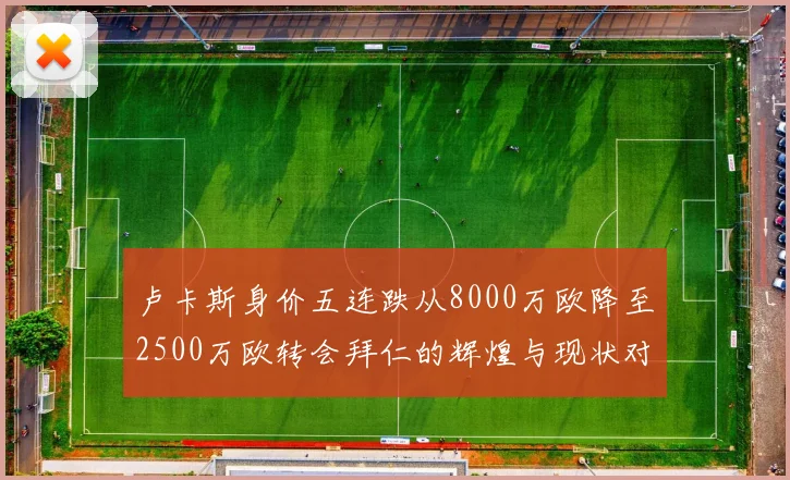 卢卡斯身价五连跌从8000万欧降至2500万欧转会拜仁的辉煌与现状对比