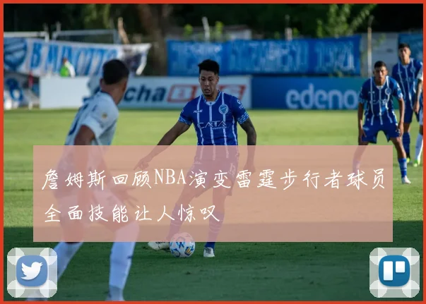 詹姆斯回顾NBA演变雷霆步行者球员全面技能让人惊叹