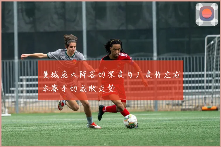 曼城庞大阵容的深度与广度将左右本赛季的成败走势