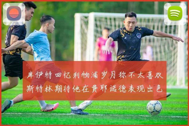 库伊特回忆利物浦岁月称不太喜欢斯特林期待他在费耶诺德表现出色
