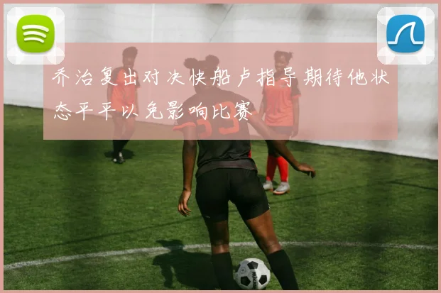 乔治复出对决快船卢指导期待他状态平平以免影响比赛