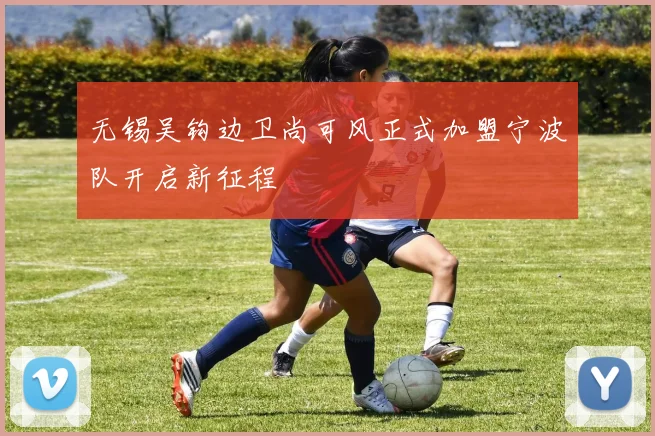 无锡吴钩边卫尚可风正式加盟宁波队开启新征程