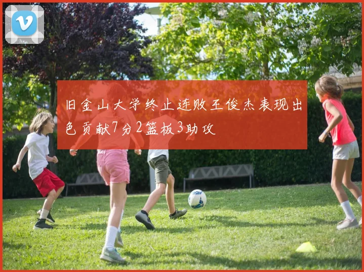 旧金山大学终止连败王俊杰表现出色贡献7分2篮板3助攻