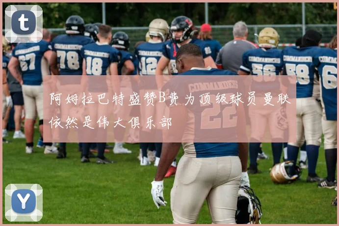 阿姆拉巴特盛赞B费为顶级球员曼联依然是伟大俱乐部