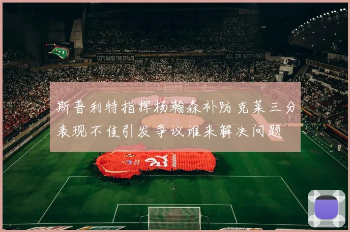 斯普利特指挥杨瀚森补防克莱三分表现不佳引发争议谁来解决问题