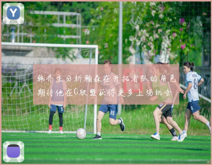 韩乔生分析瀚森在开拓者队的角色期待他在G联盟获得更多上场机会