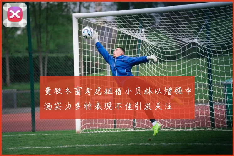 曼联冬窗考虑租借小贝林以增强中场实力多特表现不佳引发关注