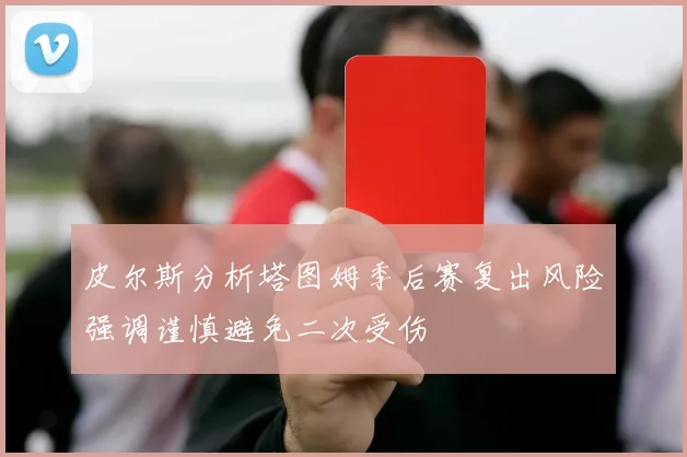皮尔斯分析塔图姆季后赛复出风险强调谨慎避免二次受伤