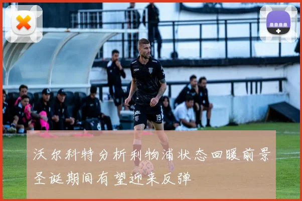 沃尔科特分析利物浦状态回暖前景圣诞期间有望迎来反弹