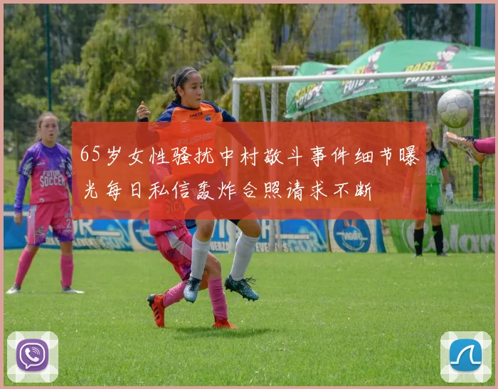 65岁女性骚扰中村敬斗事件细节曝光每日私信轰炸合照请求不断