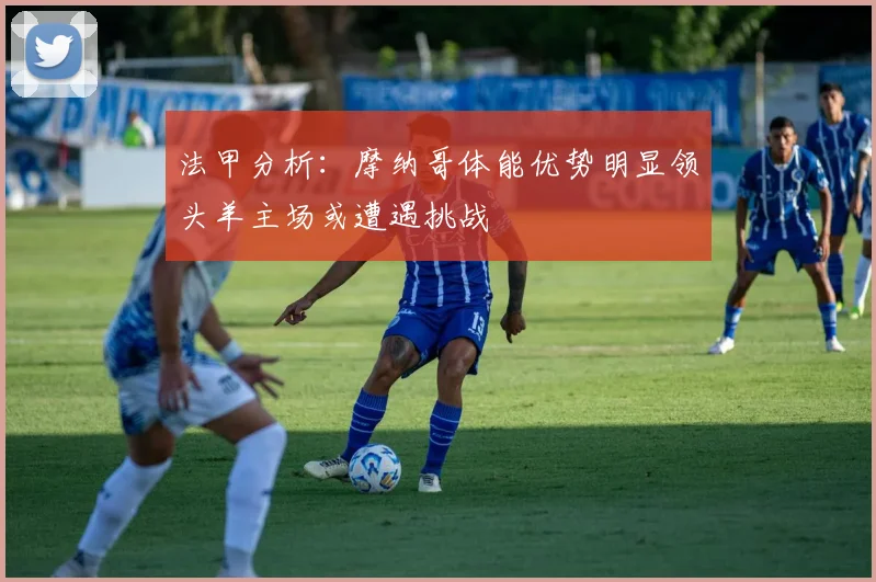 法甲分析：摩纳哥体能优势明显领头羊主场或遭遇挑战