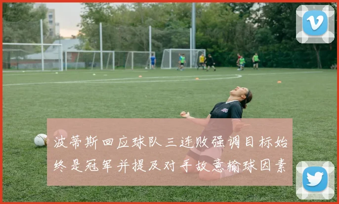 波蒂斯回应球队三连败强调目标始终是冠军并提及对手故意输球因素
